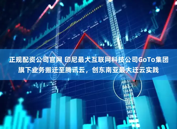 正规配资公司官网 印尼最大互联网科技公司GoTo集团旗下业务搬迁至腾讯云，创东南亚最大迁云实践