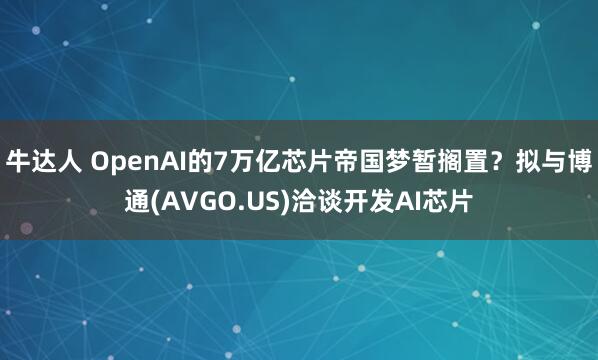 牛达人 OpenAI的7万亿芯片帝国梦暂搁置？拟与博通(AVGO.US)洽谈开发AI芯片