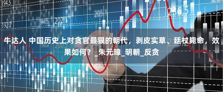 牛达人 中国历史上对贪官最狠的朝代，剥皮实草、廷杖毙命，效果如何？_朱元璋_明朝_反贪
