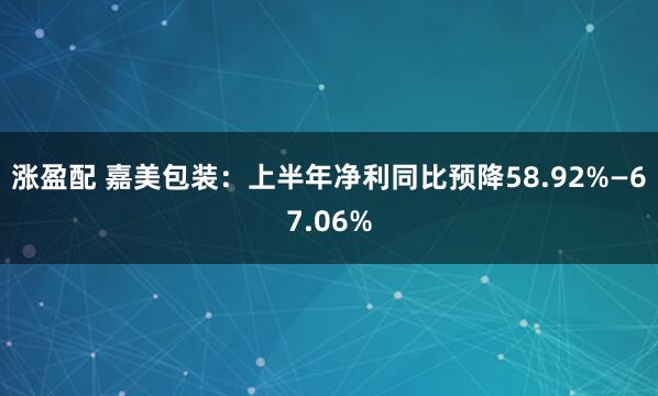 涨盈配 嘉美包装：上半年净利同比预降58.92%—67.06%