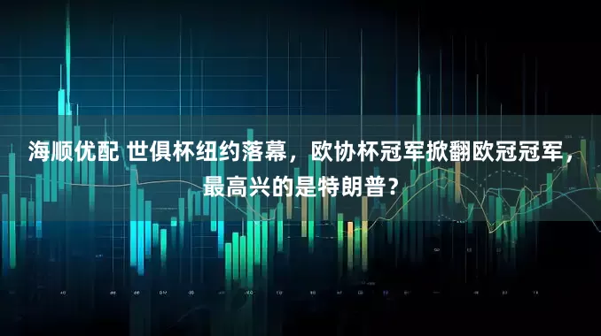 海顺优配 世俱杯纽约落幕，欧协杯冠军掀翻欧冠冠军，最高兴的是特朗普？