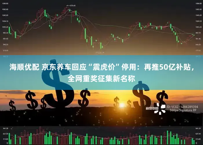 海顺优配 京东养车回应“震虎价”停用：再推50亿补贴，全网重奖征集新名称