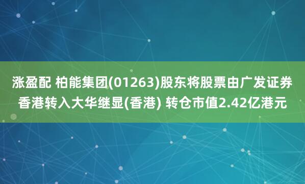 涨盈配 柏能集团(01263)股东将股票由广发证券香港转入大华继显(香港) 转仓市值2.42亿港元
