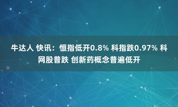 牛达人 快讯：恒指低开0.8% 科指跌0.97% 科网股普跌 创新药概念普遍低开